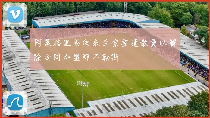 阿莱格里或向米兰索要遣散费以解除合同加盟那不勒斯