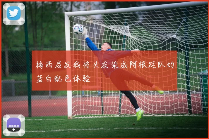 梅西启发我将头发染成阿根廷队的蓝白配色体验