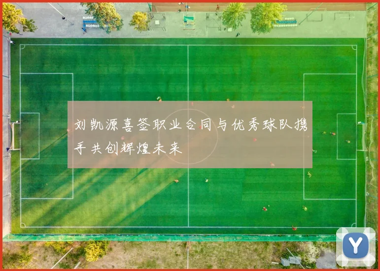 刘凯源喜签职业合同与优秀球队携手共创辉煌未来