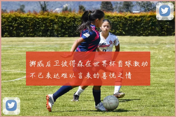挪威后卫彼得森在世界杯首球激动不已表达难以言表的喜悦之情
