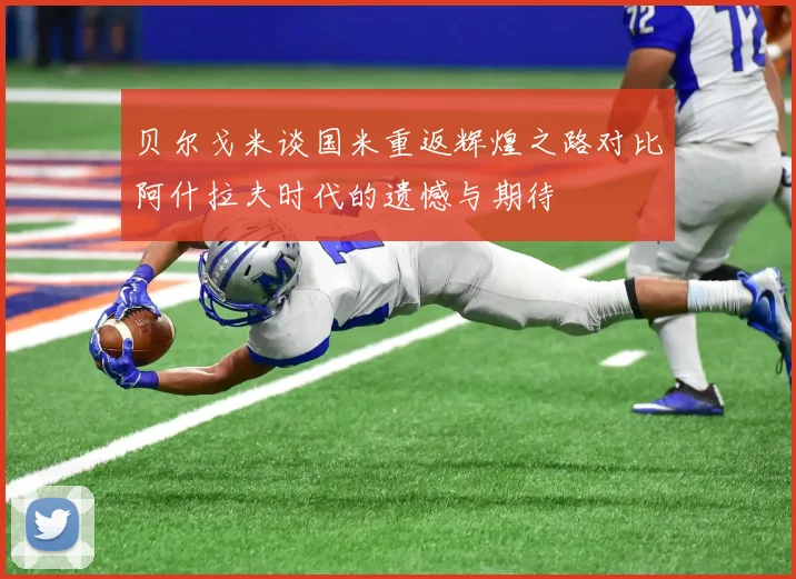 贝尔戈米谈国米重返辉煌之路对比阿什拉夫时代的遗憾与期待