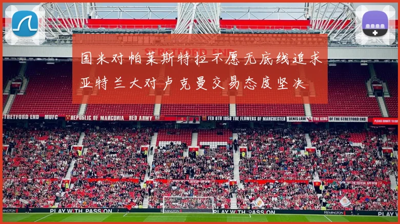国米对帕莱斯特拉不愿无底线追求亚特兰大对卢克曼交易态度坚决