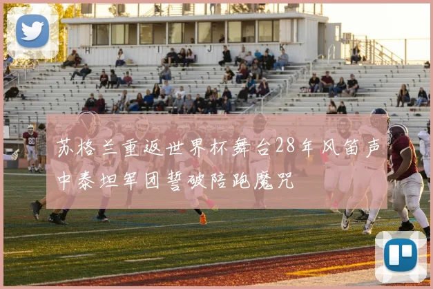 苏格兰重返世界杯舞台28年风笛声中泰坦军团誓破陪跑魔咒