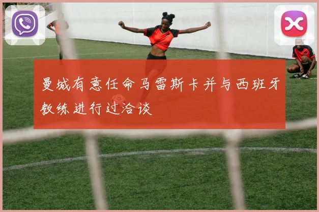曼城有意任命马雷斯卡并与西班牙教练进行过洽谈