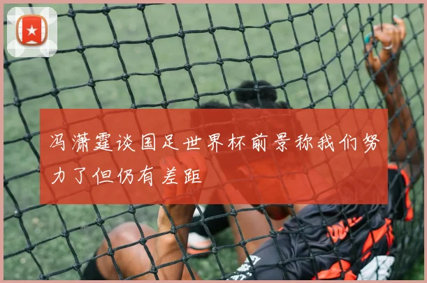 冯潇霆谈国足世界杯前景称我们努力了但仍有差距