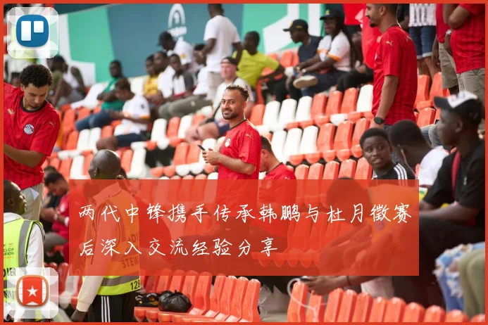 两代中锋携手传承韩鹏与杜月徵赛后深入交流经验分享