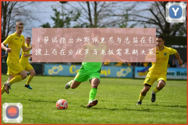 卡萨诺指出加斯佩里尼与总监在引援上存在分歧罗马老板需果断决策