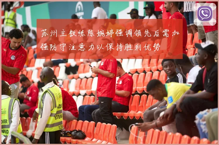 苏州主教练陈婉婷强调领先后需加强防守注意力以保持胜利优势