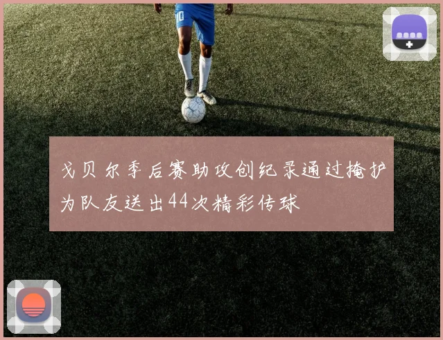 戈贝尔季后赛助攻创纪录通过掩护为队友送出44次精彩传球