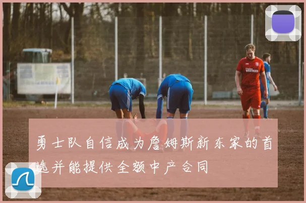 勇士队自信成为詹姆斯新东家的首选并能提供全额中产合同
