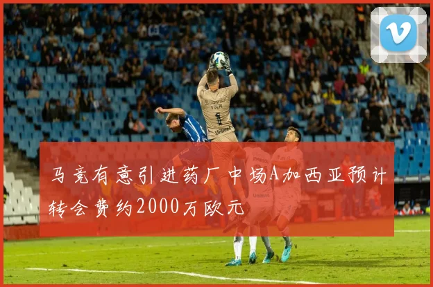 马竞有意引进药厂中场A加西亚预计转会费约2000万欧元