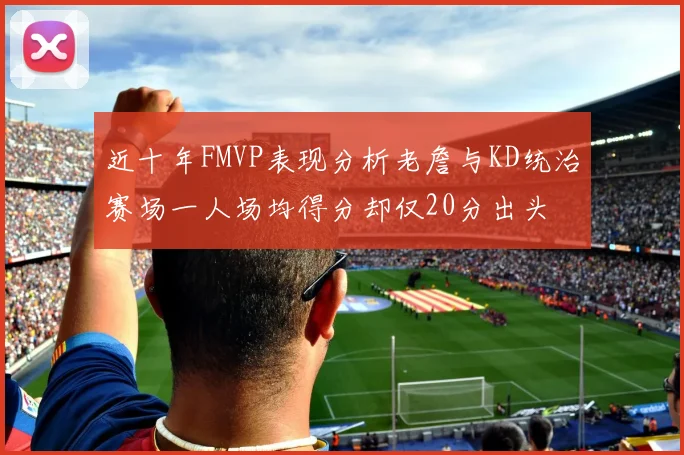 近十年FMVP表现分析老詹与KD统治赛场一人场均得分却仅20分出头