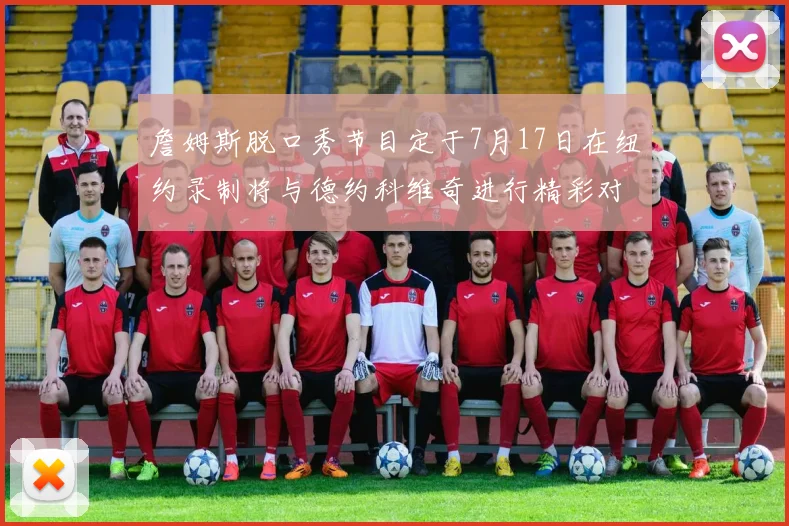 詹姆斯脱口秀节目定于7月17日在纽约录制将与德约科维奇进行精彩对话