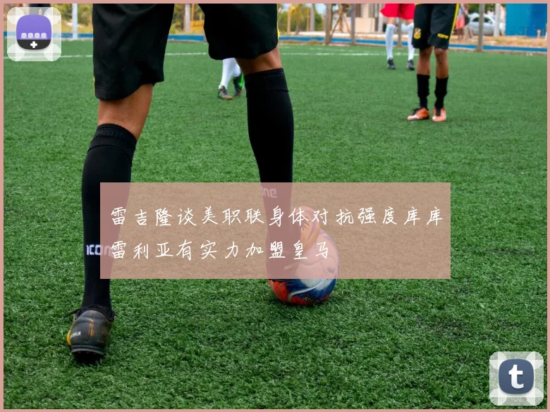 雷吉隆谈美职联身体对抗强度库库雷利亚有实力加盟皇马