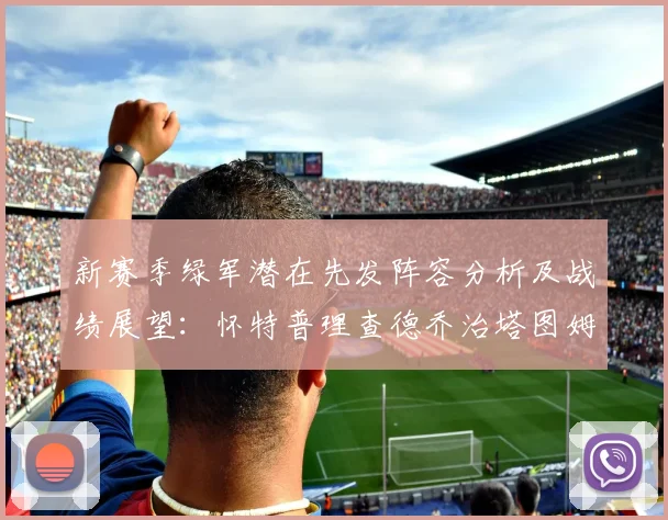 新赛季绿军潜在先发阵容分析及战绩展望：怀特普理查德乔治塔图姆奎塔组合