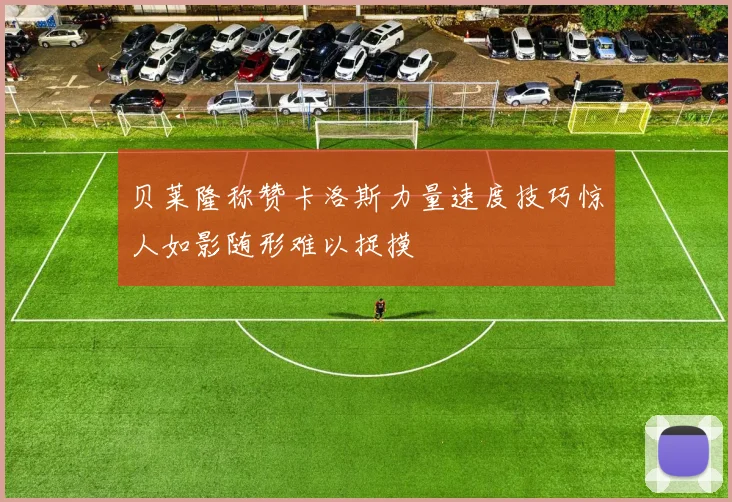 贝莱隆称赞卡洛斯力量速度技巧惊人如影随形难以捉摸