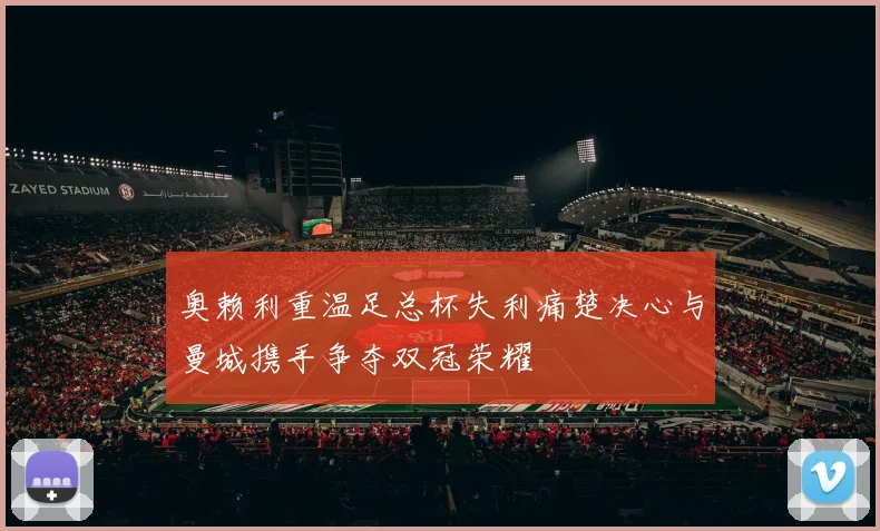 奥赖利重温足总杯失利痛楚决心与曼城携手争夺双冠荣耀