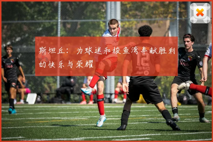 斯坦丘：为球迷和梭鱼湾奉献胜利的快乐与荣耀