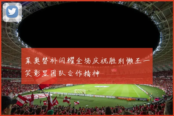 莱奥替补闪耀全场庆祝胜利懒王一笑彰显团队合作精神
