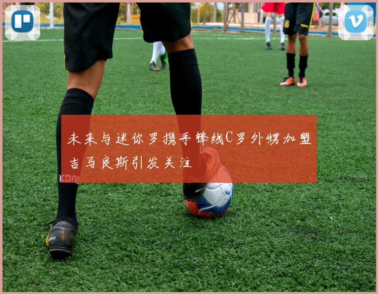 未来与迷你罗携手锋线C罗外甥加盟吉马良斯引发关注
