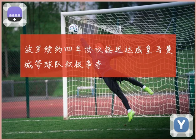 波罗续约四年协议接近达成皇马曼城等球队积极争夺