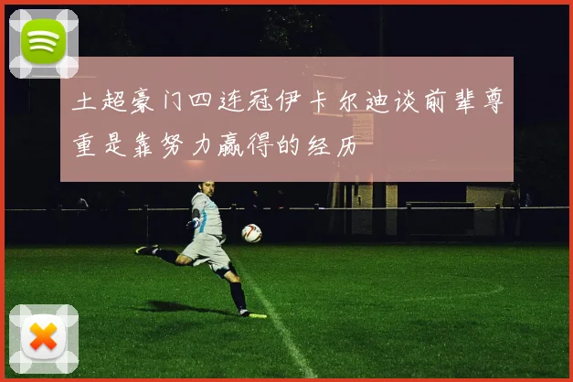 土超豪门四连冠伊卡尔迪谈前辈尊重是靠努力赢得的经历