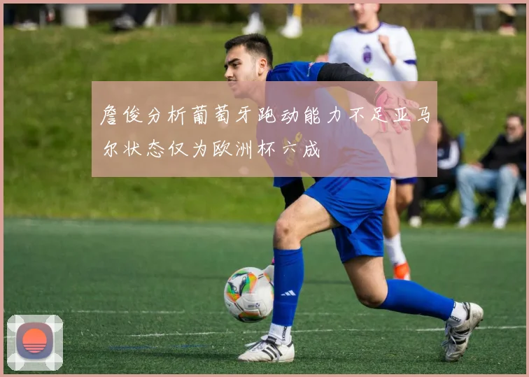 詹俊分析葡萄牙跑动能力不足亚马尔状态仅为欧洲杯六成