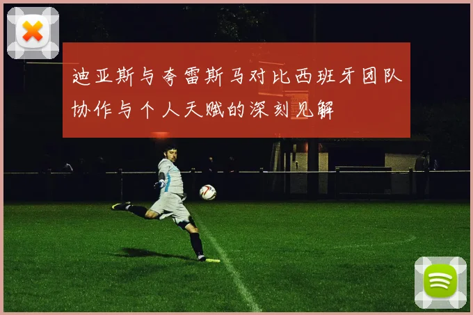 迪亚斯与夸雷斯马对比西班牙团队协作与个人天赋的深刻见解