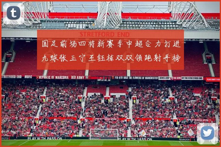 国足前场四将新赛季中超合力打进九球张玉宁王钰栋双双领跑射手榜