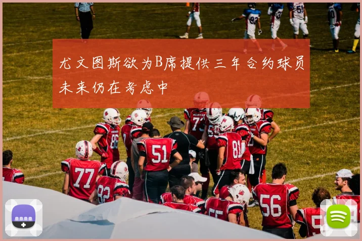 尤文图斯欲为B席提供三年合约球员未来仍在考虑中