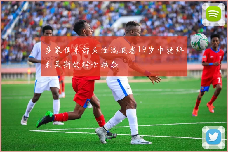 多家俱乐部关注流浪者19岁中场拜利莱斯的转会动态