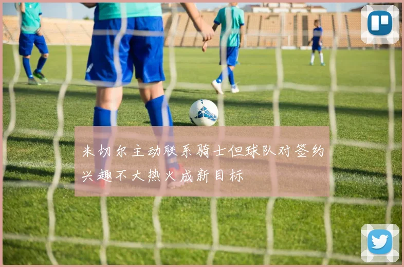 米切尔主动联系骑士但球队对签约兴趣不大热火成新目标