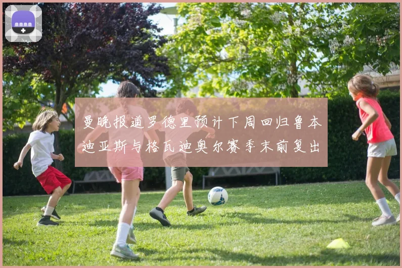 曼晚报道罗德里预计下周回归鲁本迪亚斯与格瓦迪奥尔赛季末前复出