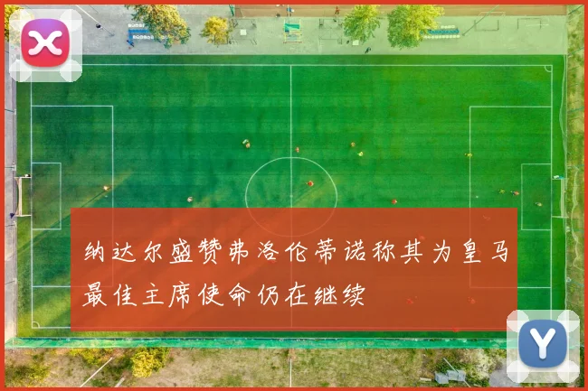 纳达尔盛赞弗洛伦蒂诺称其为皇马最佳主席使命仍在继续