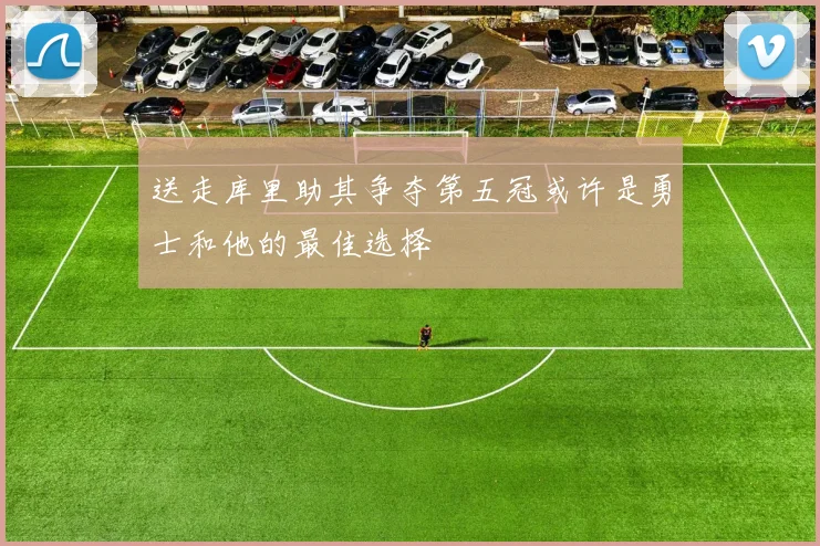 送走库里助其争夺第五冠或许是勇士和他的最佳选择
