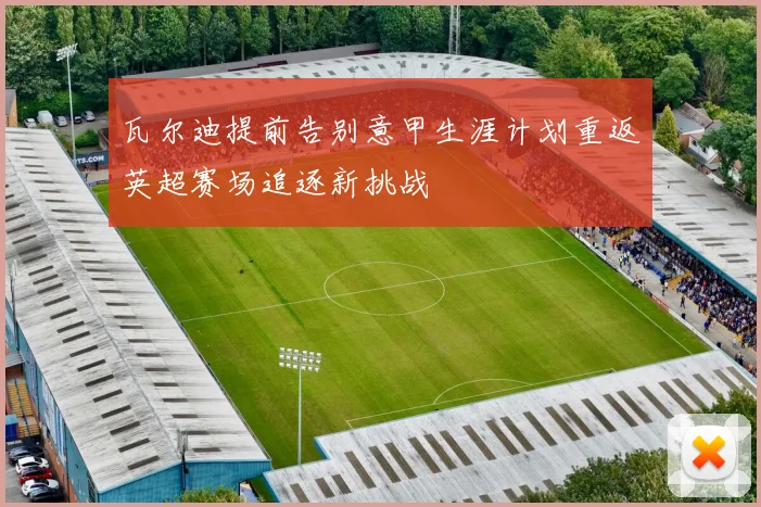 瓦尔迪提前告别意甲生涯计划重返英超赛场追逐新挑战